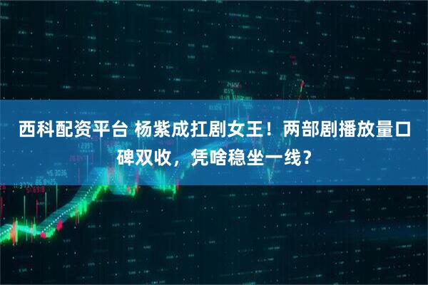 西科配资平台 杨紫成扛剧女王！两部剧播放量口碑双收，凭啥稳坐一线？