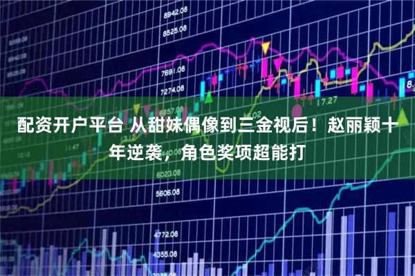 配资开户平台 从甜妹偶像到三金视后！赵丽颖十年逆袭，角色奖项超能打