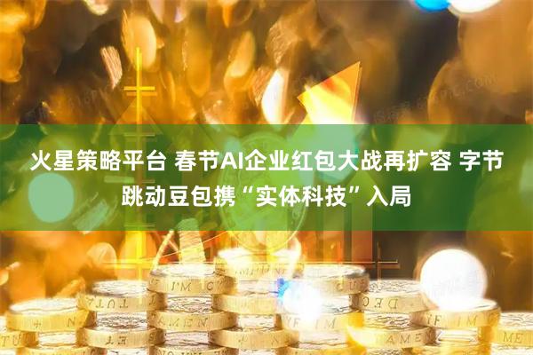 火星策略平台 春节AI企业红包大战再扩容 字节跳动豆包携“实体科技”入局