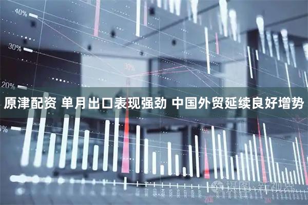 原津配资 单月出口表现强劲 中国外贸延续良好增势