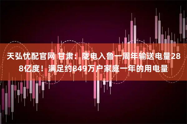 天弘忧配官网 甘肃：陇电入鲁一周年输送电量288亿度！满足约849万户家庭一年的用电量