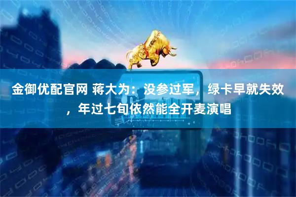 金御优配官网 蒋大为：没参过军，绿卡早就失效，年过七旬依然能全开麦演唱