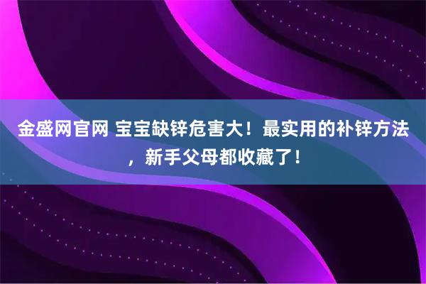 金盛网官网 宝宝缺锌危害大！最实用的补锌方法，新手父母都收藏了！