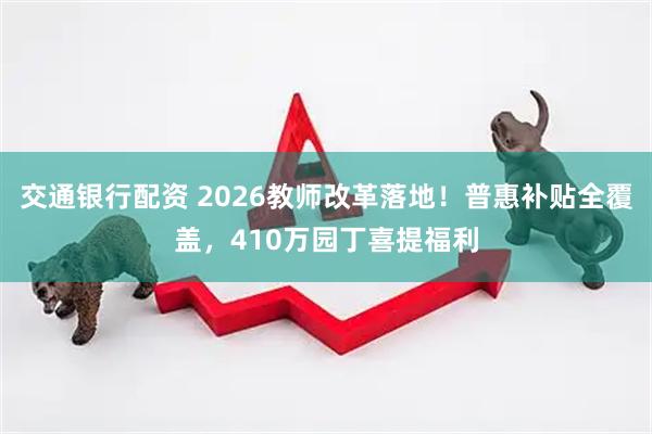 交通银行配资 2026教师改革落地！普惠补贴全覆盖，410万园丁喜提福利